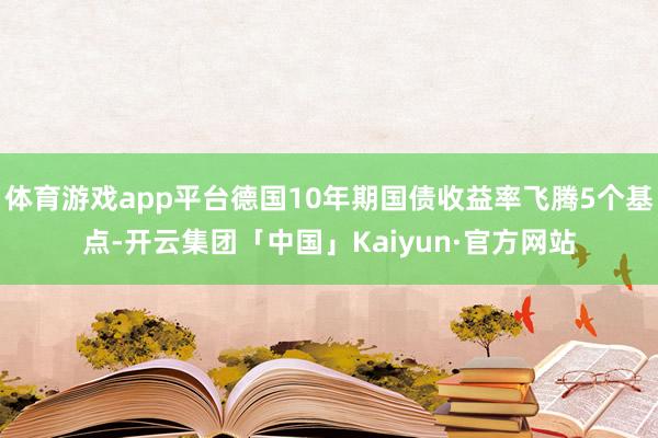 体育游戏app平台德国10年期国债收益率飞腾5个基点-开云集团「中国」Kaiyun·官方网站