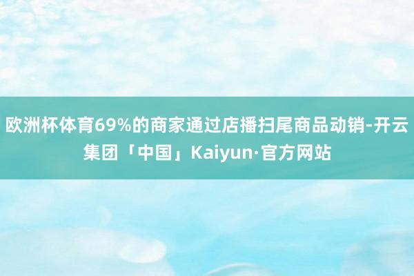 欧洲杯体育69%的商家通过店播扫尾商品动销-开云集团「中国」Kaiyun·官方网站