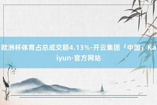 欧洲杯体育占总成交额4.13%-开云集团「中国」Kaiyun·官方网站