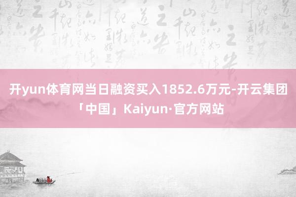 开yun体育网当日融资买入1852.6万元-开云集团「中国」Kaiyun·官方网站