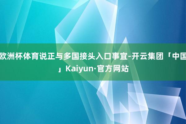 欧洲杯体育说正与多国接头入口事宜-开云集团「中国」Kaiyun·官方网站