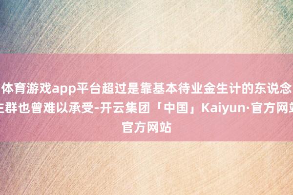 体育游戏app平台超过是靠基本待业金生计的东说念主群也曾难以承受-开云集团「中国」Kaiyun·官方网站