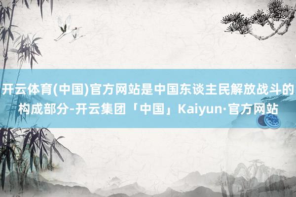开云体育(中国)官方网站是中国东谈主民解放战斗的构成部分-开云集团「中国」Kaiyun·官方网站