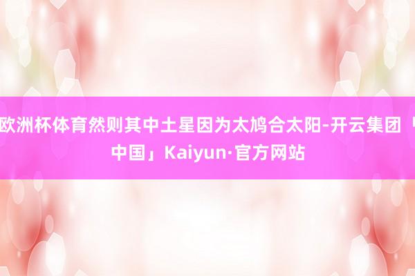 欧洲杯体育然则其中土星因为太鸠合太阳-开云集团「中国」Kaiyun·官方网站