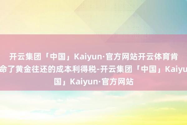 开云集团「中国」Kaiyun·官方网站开云体育肯塔基州则奉命了黄金往还的成本利得税-开云集团「中国」Kaiyun·官方网站