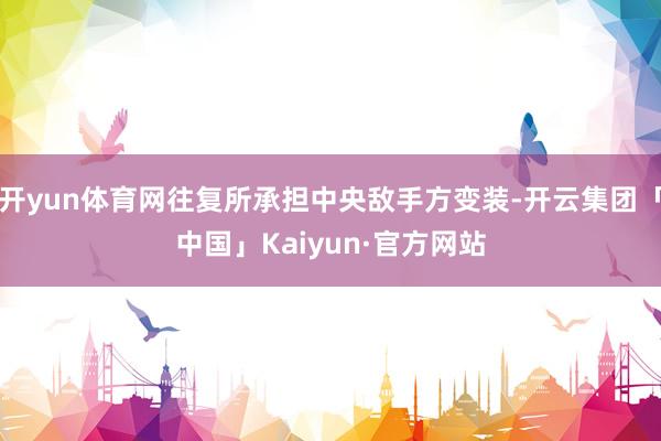 开yun体育网往复所承担中央敌手方变装-开云集团「中国」Kaiyun·官方网站