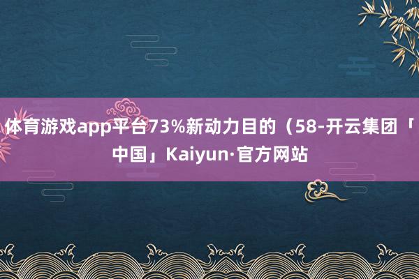 体育游戏app平台73%新动力目的（58-开云集团「中国」Kaiyun·官方网站