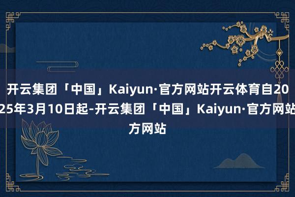 开云集团「中国」Kaiyun·官方网站开云体育自2025年3月10日起-开云集团「中国」Kaiyun·官方网站