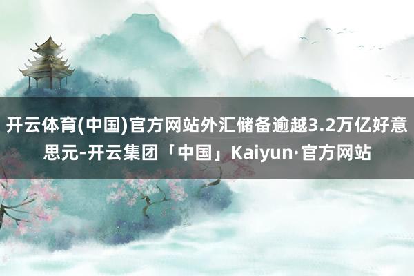 开云体育(中国)官方网站外汇储备逾越3.2万亿好意思元-开云集团「中国」Kaiyun·官方网站