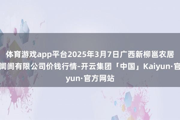 体育游戏app平台2025年3月7日广西新柳邕农居品批发阛阓有限公司价钱行情-开云集团「中国」Kaiyun·官方网站
