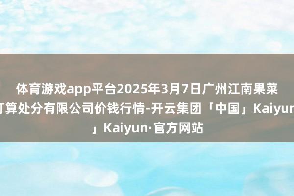 体育游戏app平台2025年3月7日广州江南果菜批发市集打算处分有限公司价钱行情-开云集团「中国」Kaiyun·官方网站