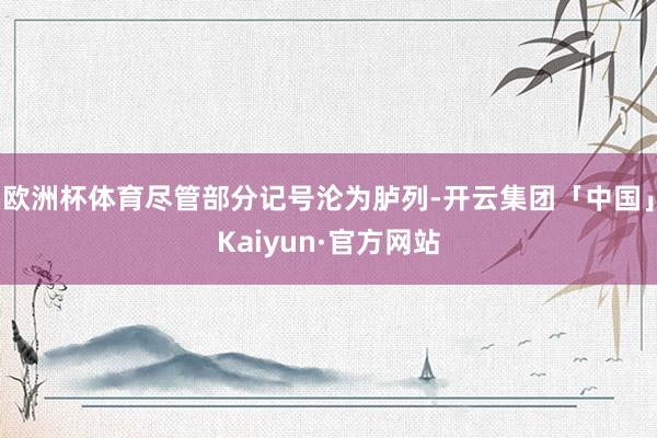 欧洲杯体育尽管部分记号沦为胪列-开云集团「中国」Kaiyun·官方网站