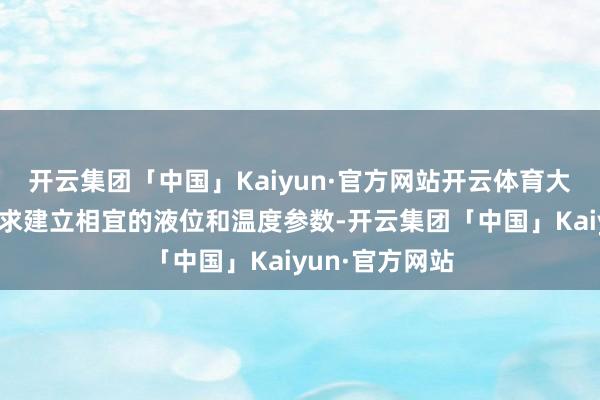 开云集团「中国」Kaiyun·官方网站开云体育大致把柄坐褥需求建立相宜的液位和温度参数-开云集团「中国」Kaiyun·官方网站