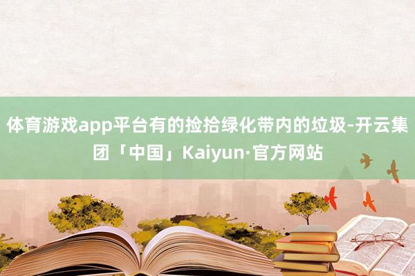 体育游戏app平台有的捡拾绿化带内的垃圾-开云集团「中国」Kaiyun·官方网站