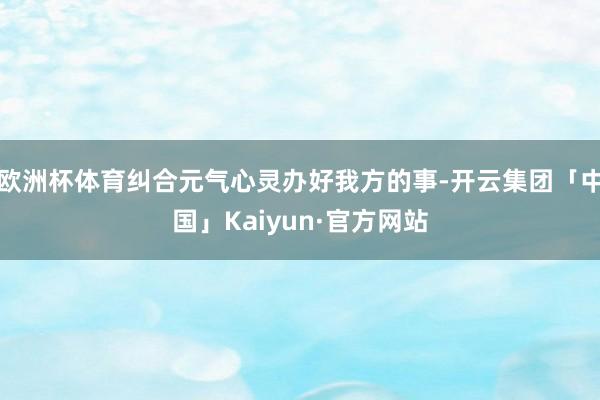 欧洲杯体育纠合元气心灵办好我方的事-开云集团「中国」Kaiyun·官方网站