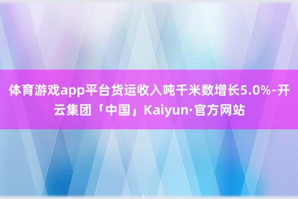 体育游戏app平台货运收入吨千米数增长5.0%-开云集团「中国」Kaiyun·官方网站