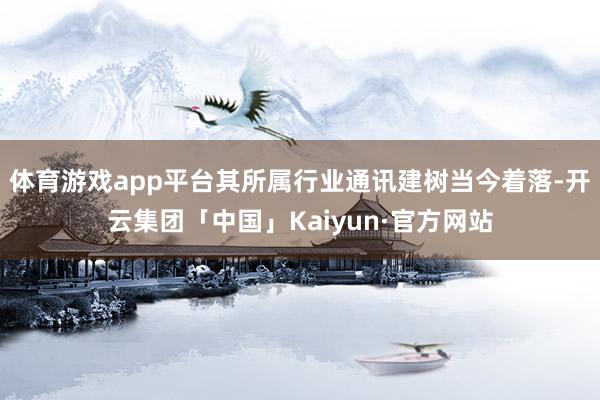 体育游戏app平台其所属行业通讯建树当今着落-开云集团「中国」Kaiyun·官方网站