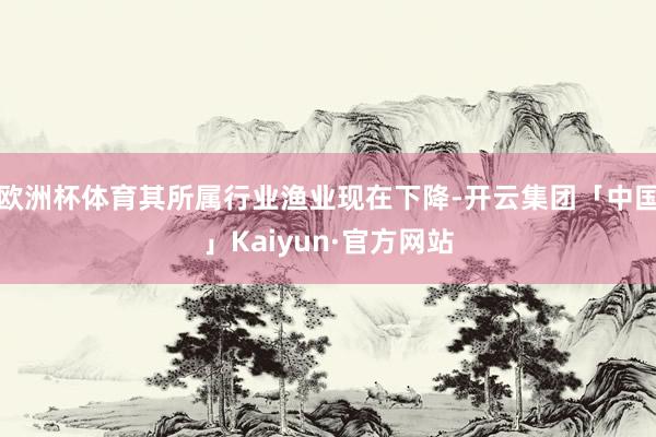 欧洲杯体育其所属行业渔业现在下降-开云集团「中国」Kaiyun·官方网站
