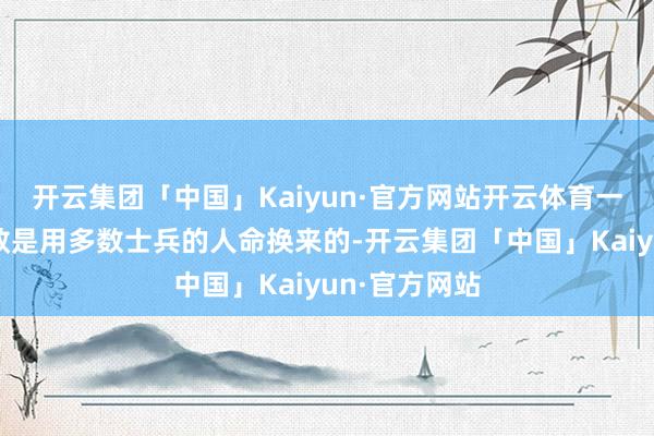 开云集团「中国」Kaiyun·官方网站开云体育一个将军的见效是用多数士兵的人命换来的-开云集团「中国」Kaiyun·官方网站