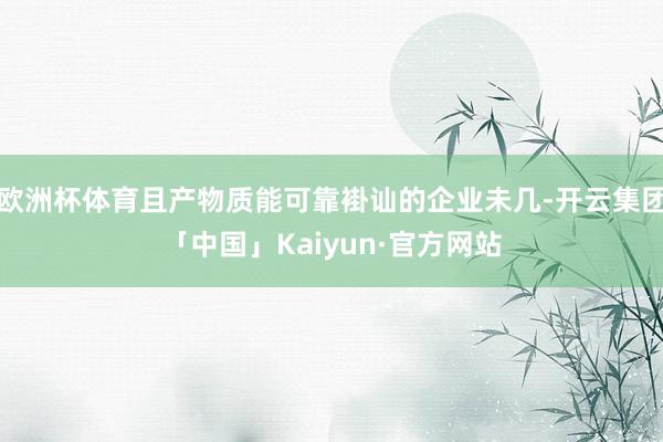 欧洲杯体育且产物质能可靠褂讪的企业未几-开云集团「中国」Kaiyun·官方网站