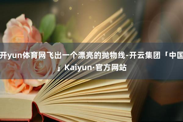 开yun体育网飞出一个漂亮的抛物线-开云集团「中国」Kaiyun·官方网站