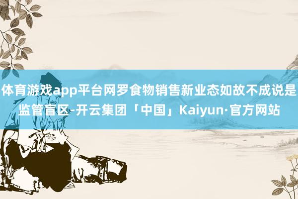 体育游戏app平台网罗食物销售新业态如故不成说是监管盲区-开云集团「中国」Kaiyun·官方网站