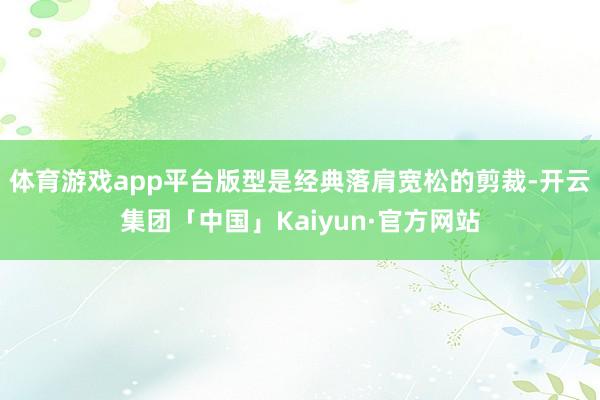 体育游戏app平台版型是经典落肩宽松的剪裁-开云集团「中国」Kaiyun·官方网站
