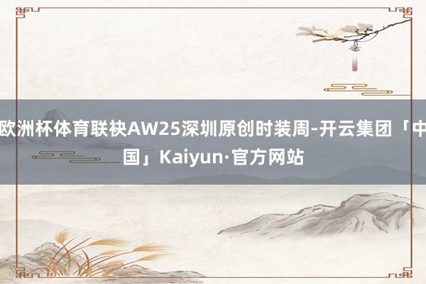 欧洲杯体育联袂AW25深圳原创时装周-开云集团「中国」Kaiyun·官方网站