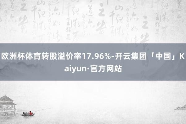 欧洲杯体育转股溢价率17.96%-开云集团「中国」Kaiyun·官方网站