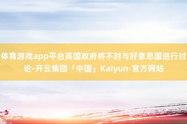 体育游戏app平台英国政府将不时与好意思国进行讨论-开云集团「中国」Kaiyun·官方网站