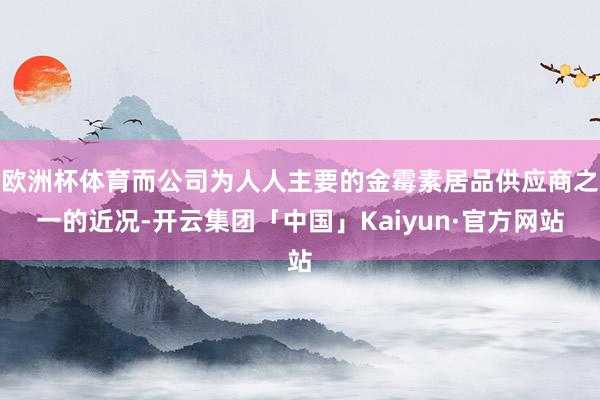 欧洲杯体育而公司为人人主要的金霉素居品供应商之一的近况-开云集团「中国」Kaiyun·官方网站