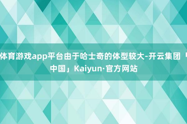体育游戏app平台由于哈士奇的体型较大-开云集团「中国」Kaiyun·官方网站
