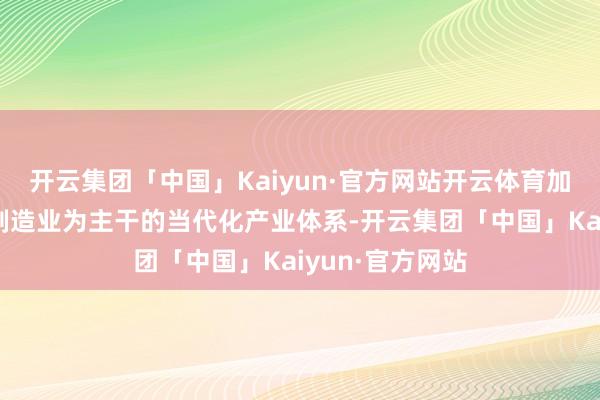 开云集团「中国」Kaiyun·官方网站开云体育加速造就以先进制造业为主干的当代化产业体系-开云集团「中国」Kaiyun·官方网站