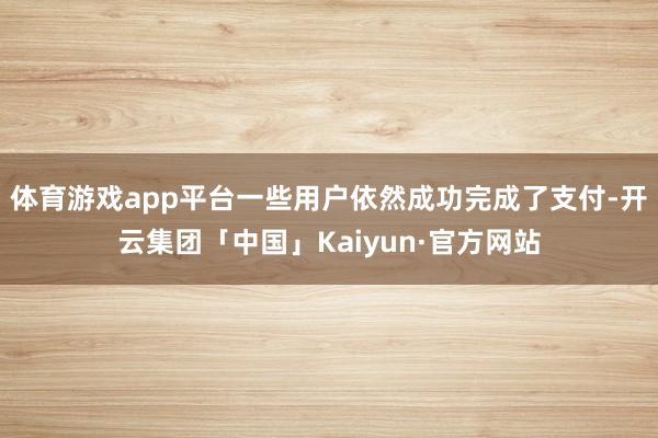 体育游戏app平台一些用户依然成功完成了支付-开云集团「中国」Kaiyun·官方网站