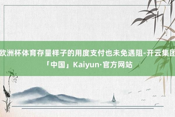 欧洲杯体育存量样子的用度支付也未免遇阻-开云集团「中国」Kaiyun·官方网站