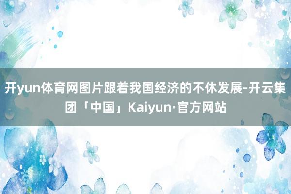 开yun体育网图片跟着我国经济的不休发展-开云集团「中国」Kaiyun·官方网站