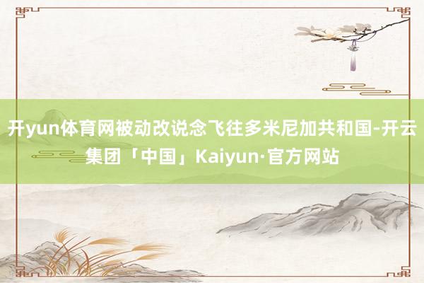 开yun体育网被动改说念飞往多米尼加共和国-开云集团「中国」Kaiyun·官方网站