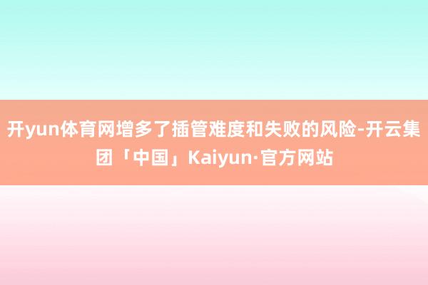 开yun体育网增多了插管难度和失败的风险-开云集团「中国」Kaiyun·官方网站
