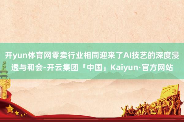 开yun体育网零卖行业相同迎来了AI技艺的深度浸透与和会-开云集团「中国」Kaiyun·官方网站