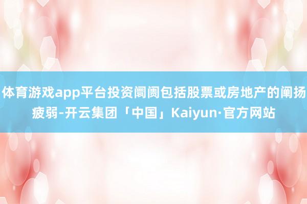 体育游戏app平台投资阛阓包括股票或房地产的阐扬疲弱-开云集团「中国」Kaiyun·官方网站