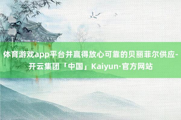 体育游戏app平台并赢得放心可靠的贝丽菲尔供应-开云集团「中国」Kaiyun·官方网站
