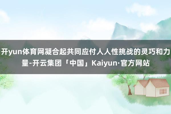 开yun体育网凝合起共同应付人人性挑战的灵巧和力量-开云集团「中国」Kaiyun·官方网站