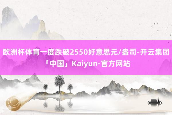 欧洲杯体育一度跌破2550好意思元/盎司-开云集团「中国」Kaiyun·官方网站
