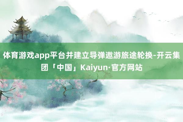 体育游戏app平台并建立导弹遨游旅途轮换-开云集团「中国」Kaiyun·官方网站