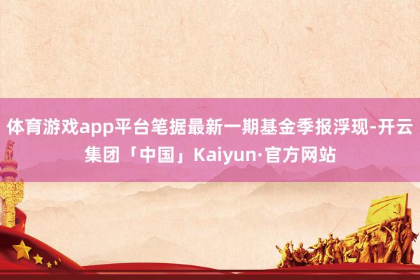 体育游戏app平台笔据最新一期基金季报浮现-开云集团「中国」Kaiyun·官方网站