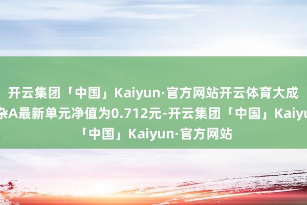 开云集团「中国」Kaiyun·官方网站开云体育大成价值增长混杂A最新单元净值为0.712元-开云集团「中国」Kaiyun·官方网站