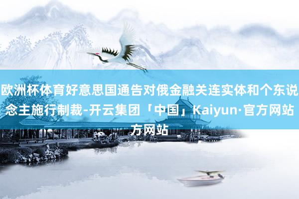 欧洲杯体育好意思国通告对俄金融关连实体和个东说念主施行制裁-开云集团「中国」Kaiyun·官方网站