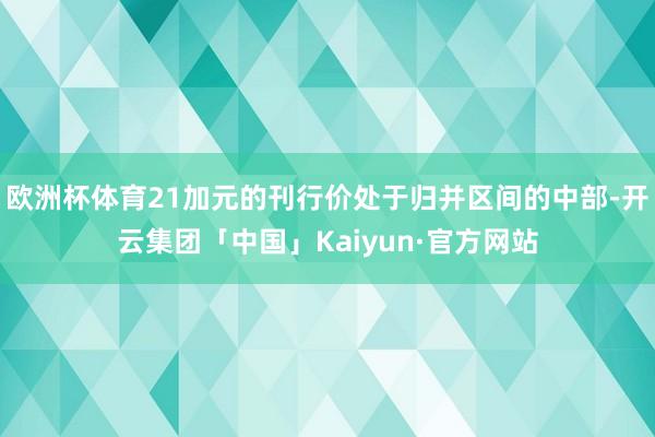 欧洲杯体育21加元的刊行价处于归并区间的中部-开云集团「中国」Kaiyun·官方网站
