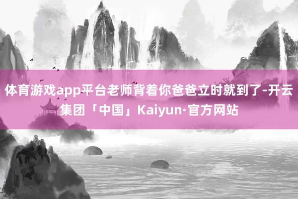 体育游戏app平台老师背着你爸爸立时就到了-开云集团「中国」Kaiyun·官方网站