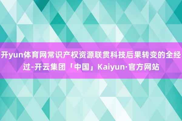 开yun体育网常识产权资源联贯科技后果转变的全经过-开云集团「中国」Kaiyun·官方网站